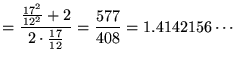 $\displaystyle = \frac{\frac{17^2}{12^2} + 2}{2 \cdot \frac{17}{12}} = \frac{577}{408} = 1.4142156 \cdots$